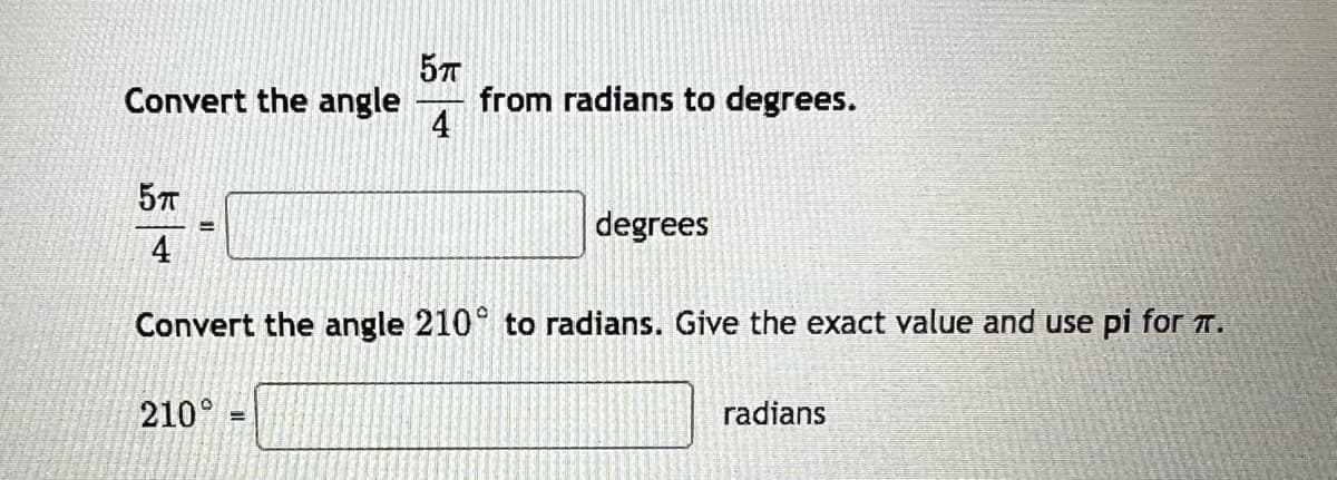 Convert the angle from radians to degrees.
5п
4
5TT
4
=
210
Convert the angle 210° to radians. Give the exact value and use pi for π.
degrees
=
radians