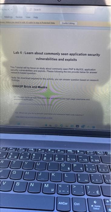 INKY
#
Mallings Review View Help
ses soodud, sest needView
R
F
Lab 4: Learn about commonly seen application security
vulnerabilities and exploits
This Tutorial will be focus on study about commonly seen PHP & MySQL application
security vulnerabilities and exploits. Please following the link provide below for answer
research-based question
Nole No download required for this activity, you can answer question based on research
findings
OWASP Brick and Mantra
at is comp with four ways that will improve the log page name and
password Venabo
-
%
50
اه -
T
Search
of
G
B
CA
6
142
H
Y U
N
**
(
7 1 8 2 9 3 0 1/4 <<-1/2 = 3/4
1
O
J
.
**
M
K
8
P
3-
9
اااال
AltCar
P
. V
3
Ctri
JOU
N
?
É
+