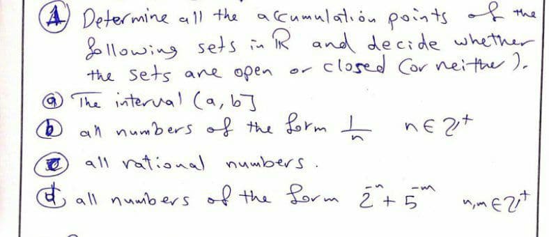 A Determine all the acumulatión points the
llowing sets in IR and decide whether
the Sets ane open or
closed Cor neithe ).
The interval (a, b]
an numbers of the formI
all rational numbers
O all numbers of the form Ź +5 n,mEZit
