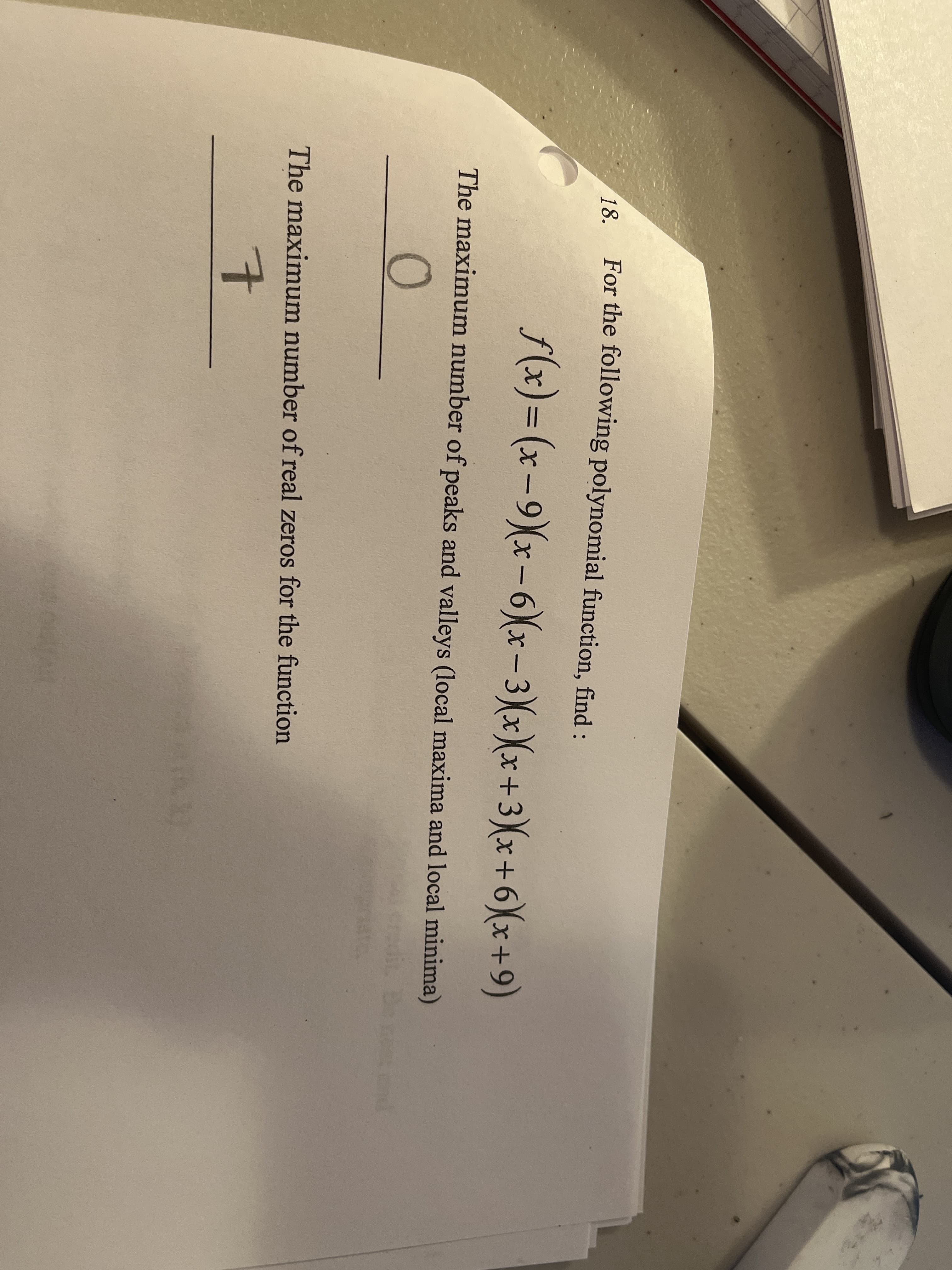 18.
For the following polynomial function, find:
f(x)= (x-9)(x-6(x-3(x\x+3)(x+6)(x+9)
The maximum number of peaks and valleys (local maxima and local minima)
The maximum number of real zeros for the function
7.
