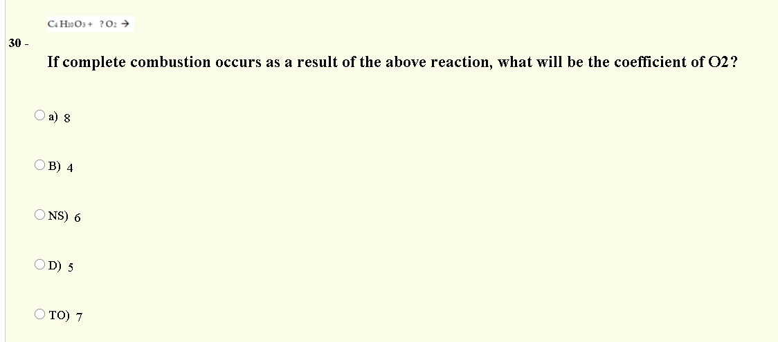 C. H10 O3 + ? O2 →
30 -
If complete combustion occurs as a result of the above reaction, what will be the coefficient of 02?
O a) 8
O B) 4
O NS) 6
OD) 5
Ο ΤΟ) 7
