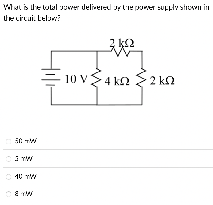 What is the total power delivered by the power supply shown in
the circuit below?
2 kQ
- 10 V>4 kQ> 2 kM
2 ΚΩ
50 mW
5 mW
40 mW
O 8 mW
