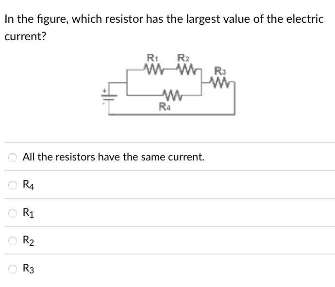 In the figure, which resistor has the largest value of the electric
current?
RI
R2
WW Ra
Ra
All the resistors have the same current.
O R4
R1
R2
O R3
