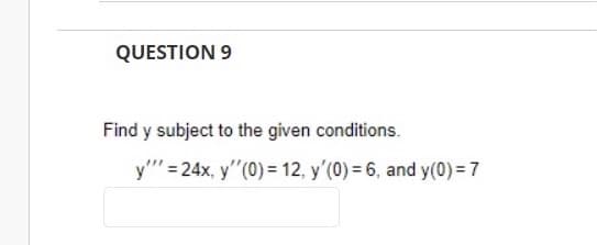 QUESTION 9
Find y subject to the given conditions.
y""= 24x, y'"(0) = 12, y'(0) = 6, and y(0) = 7
