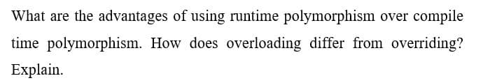 What are the advantages of using runtime polymorphism over compile
time polymorphism. How does overloading differ from overriding?
Explain.
