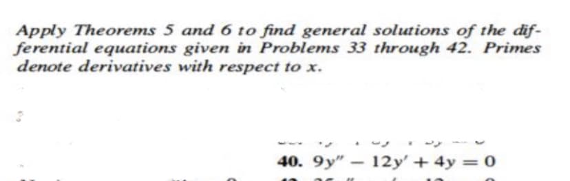 Apply Theorems 5 and 6 to find general solutions of the dif-
ferential equations given in Problems 33 through 42. Primes
denote derivatives with respect to x.
40. 9y" - 12y' + 4y = 0
