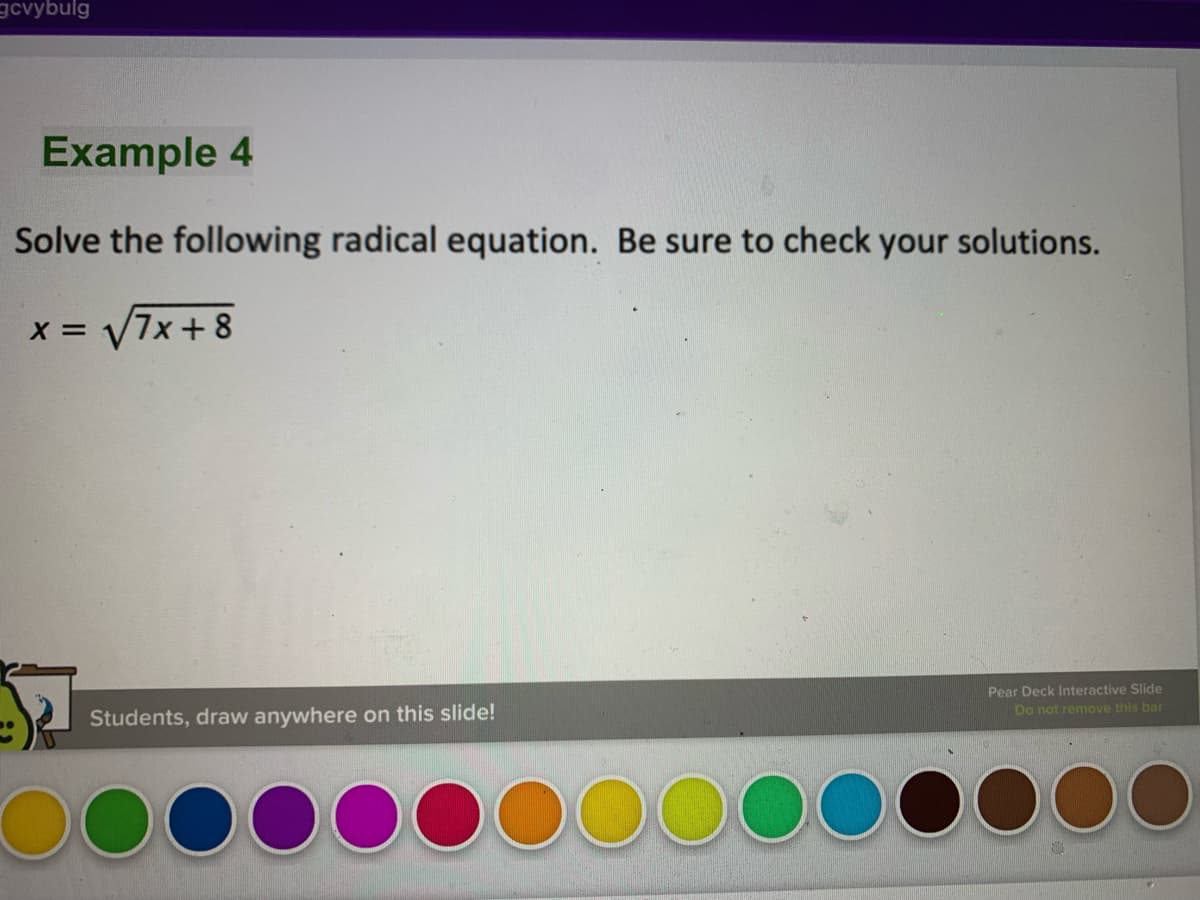 gcvybulg
Example 4
Solve the following radical equation. Be sure to check your solutions.
x = V7x +8
Pear Deck Interactive Slide
Do not remove this bar
Students, draw anywhere on this slide!
00
