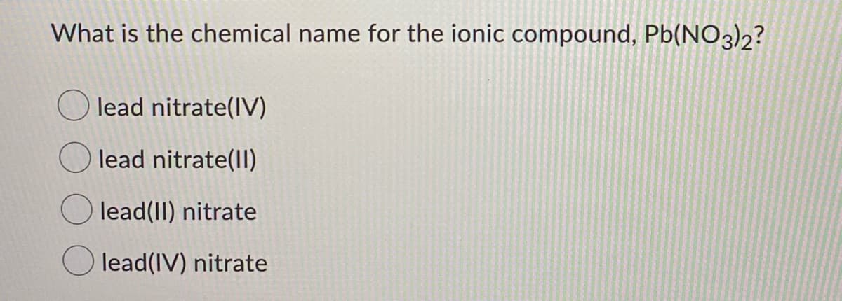 What is the chemical name for the ionic compound, Pb(NO3)2?
O lead nitrate(IV)
lead nitrate(II)
O lead(II) nitrate
lead(IV) nitrate
