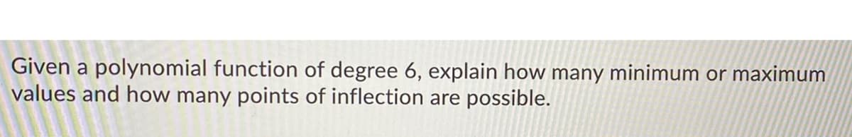 Given a polynomial function of degree 6, explain how many minimum or maximum
values and how many points of inflection are possible.
