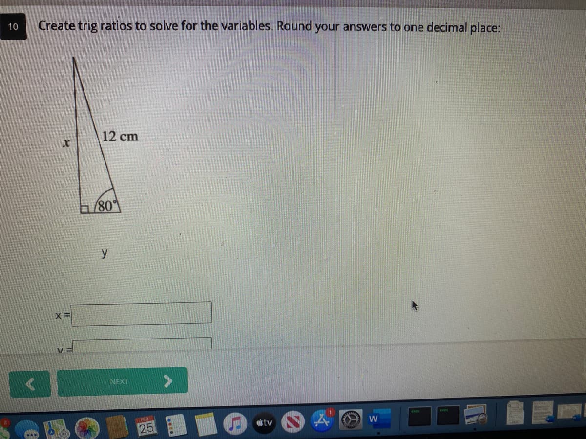 10
Create trig ratios to solve for the variables. Round your answers to one decimal place:
12 cm
80
y
NEXT
attv
25
