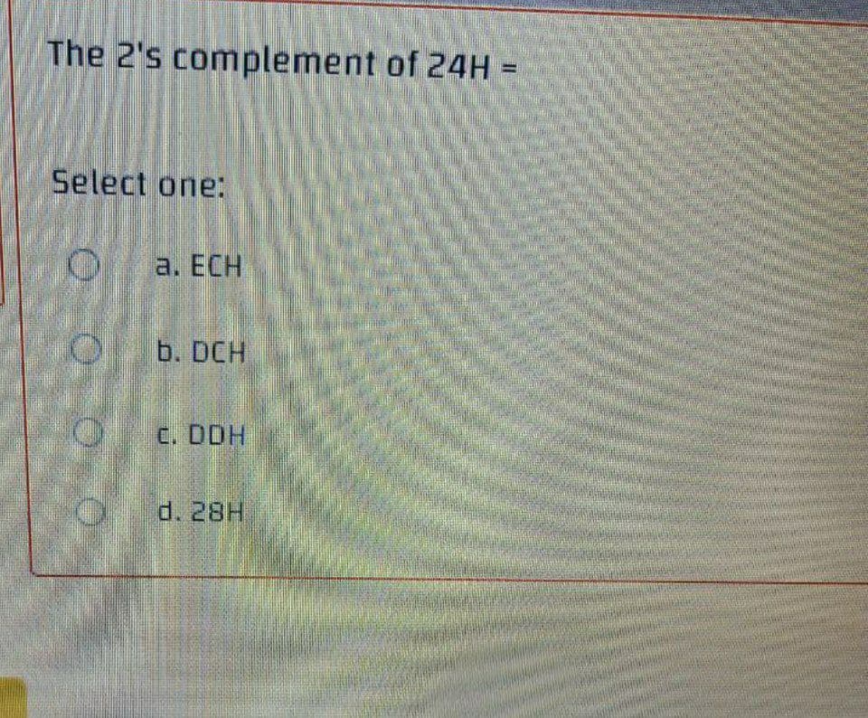 The 2's complement of 24H =
%3D
Select one:
a. ECH
b. DCH
C. DOH
d. 28H
