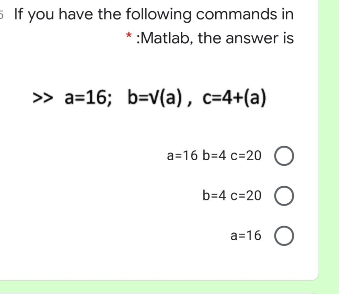 5 If you have the following commands in
:Matlab, the answer is
> a=16; b=v(a), c=4+(a)
a=16 b=4 c=20 O
b=4 c=20 O
a=16 O
