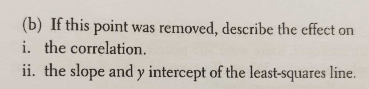 (b) If this point was removed, describe the effect on
i. the correlation.
ii. the slope and y intercept of the least-squares line.
