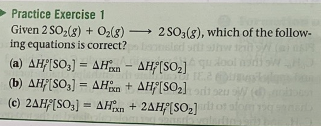 Practice Exercise 1
Given 2 SO2(g) + O2(8)
ing equations is correct? nsted srtt hw 120
2 SO3(g), which of the follow-
|
(a) AHf[SO3] = AHn – AHf[SO,]qudool ndi o
(b) AHf[SO3] = AHn + AHf[SO2]ort su ()
(c) 2AHF[SO3] = AHxn + 2AH°[SO2]t ot ofom g
rxn
