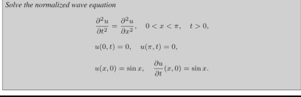 Solve the normalized wave equation
0 < x < T,
t> 0,
at2
u(0, t) = 0,
u(T, t) = 0,
%3D
u(x, 0) = sin x,
du
(x,0) = sin x.
%3D
