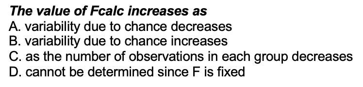 The value of Fcalc increases as
A. variability due to chance decreases
B. variability due to chance increases
C. as the number of observations in each group decreases
D. cannot be determined since F is fixed