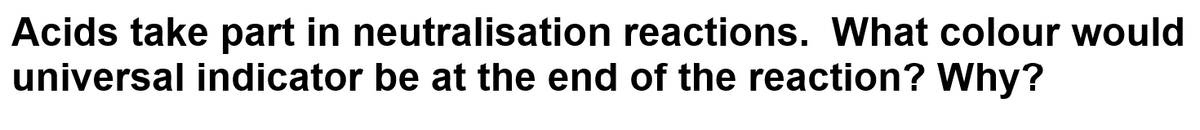 Acids take part in neutralisation reactions. What colour would
universal indicator be at the end of the reaction? Why?