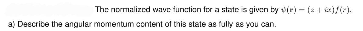 The normalized wave function for a state is given by (r) = (z + ix)f(r).
a) Describe the angular momentum content of this state as fully as you can.
