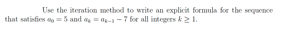 Use the iteration method to write an explicit formula for the sequence
7 for all integers k > 1.
that satisfies ao
5 and ap = Ak-1
|
