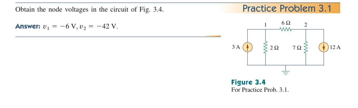 Obtain the node voltages in the circuit of Fig. 3.4.
Practice Problem 3.1
Answer: v1
-6 V, v2
= -42 V.
1
6Ω
ЗА
7Ω
12 A
Figure 3.4
For Practice Prob. 3.1.
www
