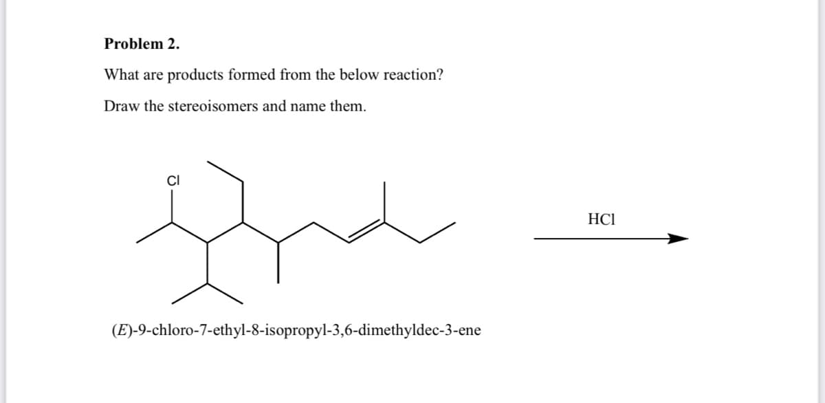 Problem 2.
What are products formed from the below reaction?
Draw the stereoisomers and name them.
CI
(E)-9-chloro-7-ethyl-8-isopropyl-3,6-dimethyldec-3-ene
HCI