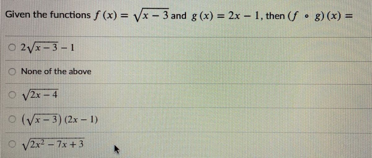 Given the functions f (x) = yx - 3 and g (x) = 2x - 1, then (f
g) (x) =
O 2Vx-3-1
O None of the above
V2x
2x-4
9(Vx-3)(2x- 1)
O V2x2 -7x +3
