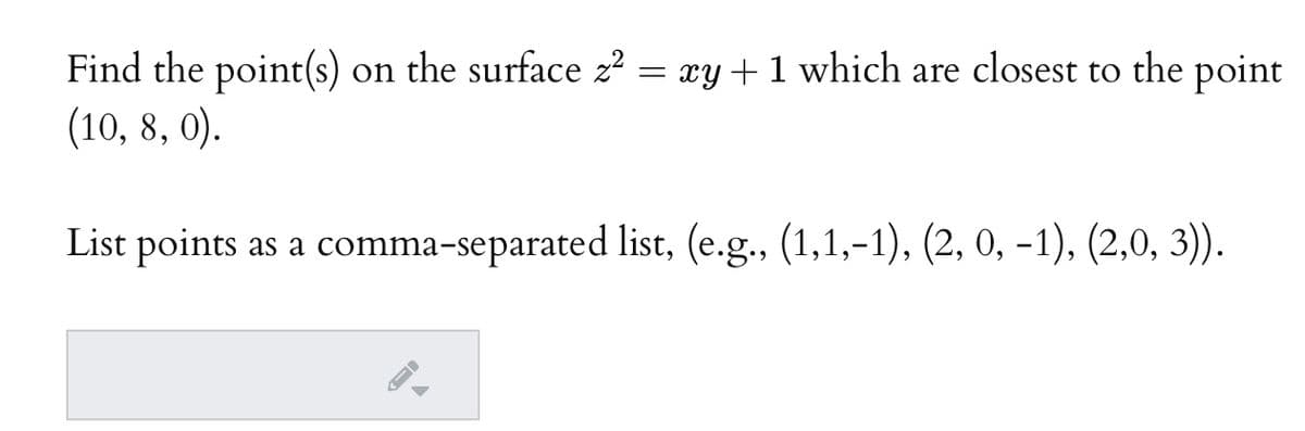 Find the point(s) on the surface z?
(10, 8, 0).
= xy+1 which are closest to the point
List points as a comma-separated list, (e.g., (1,1,-1), (2, 0, -1), (2,0, 3)).
