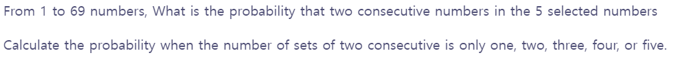 From 1 to 69 numbers, What is the probability that two consecutive numbers in the 5 selected numbers
Calculate the probability when the number of sets of two consecutive is only one, two, three, four, or five.
