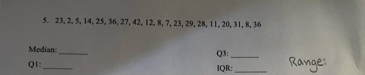 5. 23, 2, 5, 14, 25, 36, 27, 42, 12, 8, 7, 23, 29, 28, 11, 20, 31, 8, 36
Median:
Q3:
Range:
Q1:
IQR:
