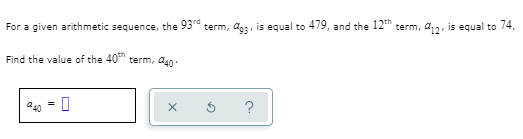 For a given arithmetic sequence, the 95
term, do3, is equal to 479, and the 12" term, a,, is equal to 74,
Find the value of the 40" term, a40
a40
