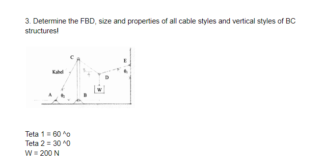 3. Determine the FBD, size and properties of all cable styles and vertical styles of BC
structures!
E
Kabel
A
B
Teta 1 = 60 ^o
Teta 2 = 30 ^0
W = 200 N
