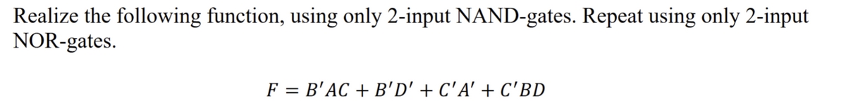 Realize the following function, using only 2-input NAND-gates. Repeat using only 2-input
NOR-gates.
F = B'AC + B'D' + C'A' + C'BD