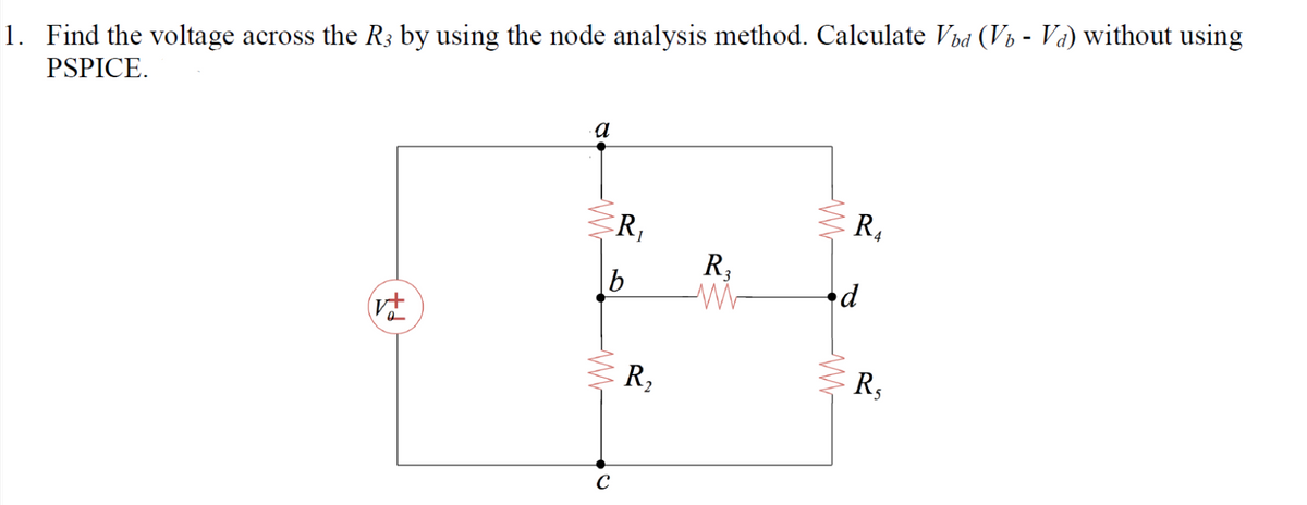 1. Find the voltage across the R3 by using the node analysis method. Calculate Víа (V₁ - Vα) without using
PSPICE.
(V+
a
ww
R₁
R₂
2
w
R₁
R3
d
т-
R,