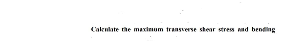 Calculate the maximum transverse shear stress and bending
