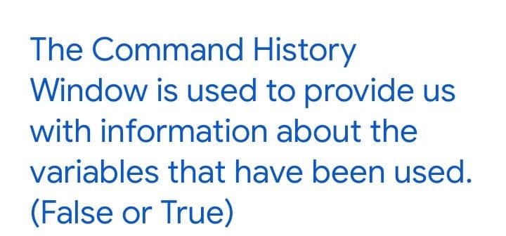 The Command History
Window is used to provide us
with information about the
variables that have been used.
(False or True)
