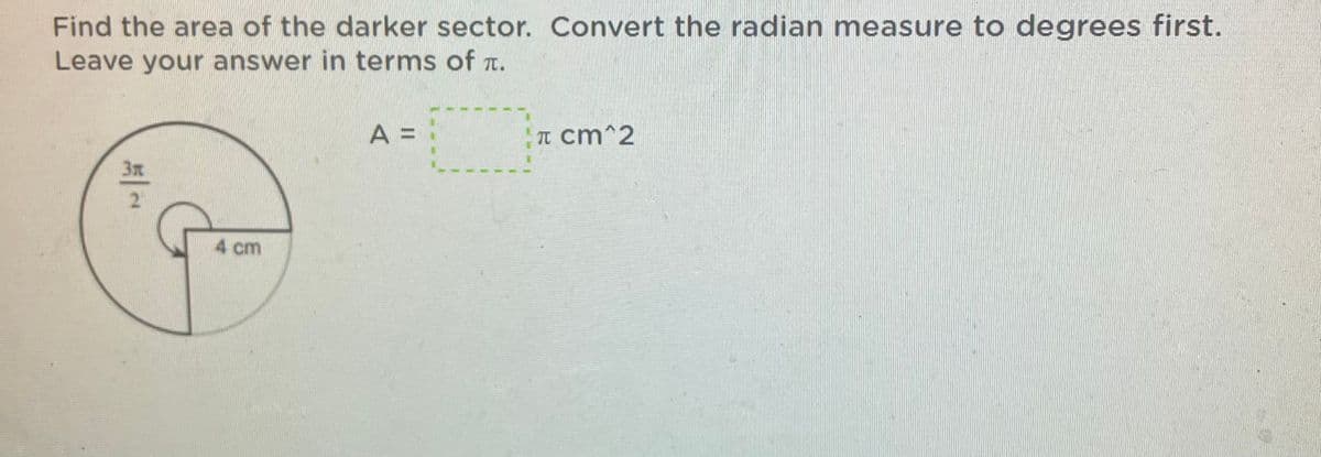 Find the area of the darker sector. Convert the radian measure to degrees first.
Leave your answer in terms of r.
A =
T cm^2
4 cm
