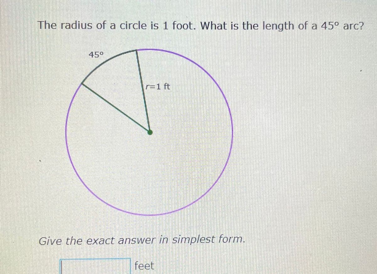 The radius of a circle is 1 foot. What is the length of a 45° arc?
45°
r=1 ft
Give the exact answer in simplest form.
feet
