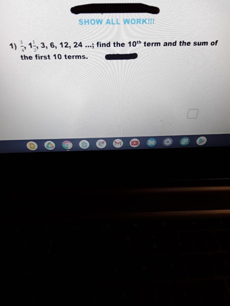 SHOW ALL WORK!!!
3
1) , 1-, 3, 6, 12, 24...; find the 10th term and the sum of
the first 10 terms.
