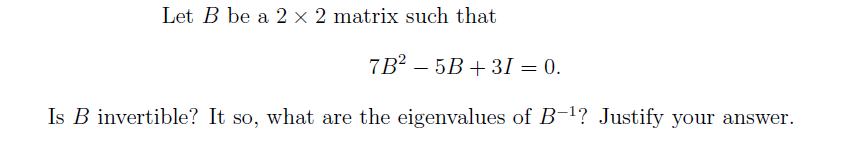 Let B be a 2 x 2 matrix such that
7B² - 5B+31 = 0.
Is B invertible? It so, what are the eigenvalues of B-¹? Justify your answer.