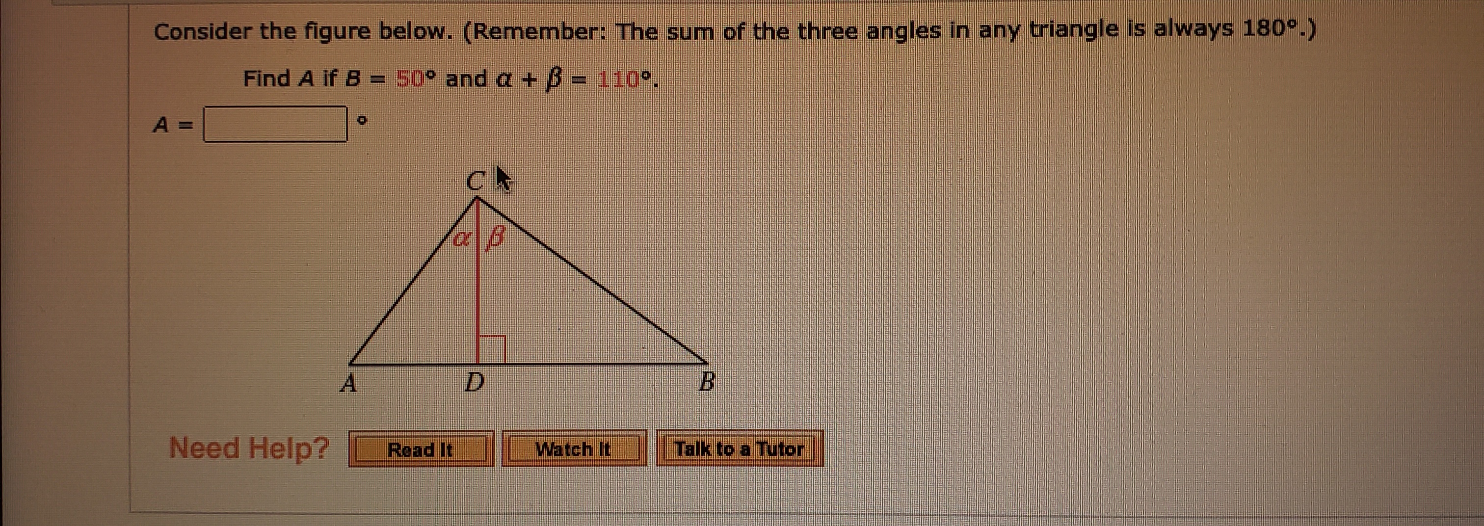 Consider the figure below. (Remember: The sum of the three angles in any triangle is always 180°.)
Find A if B = 50° and a + B = 110°.
A
D
