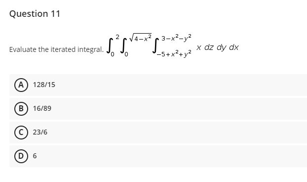 Question 11
/4-x² c 3-x²-y²
STS xdz dy dx
Evaluate the iterated integral. J. J.
-5+x²+y?
0,
A) 128/15
B 16/89
c) 23/6
D) 6
