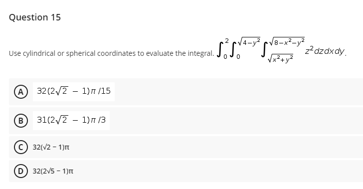 Question 15
2 cV4-y2 cV8-x²-y²
Use cylindrical or spherical coordinates to evaluate the integral.
z2dzdxdy.
Vx?+y?
(A) 32 (2/2 – 1)n /15
-
В) 31(2/2 - 1)п /3
B
32(V2 - 1)n
D 32(2V5 - 1)t
