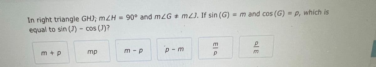 In right triangle GHJ, mZH = 90° and mZG # m2J. If sin (G) = m and cos (G) = p, which is
equal to sin (J) - cos (J)?
m+p
mp
m - p
'p - m
Ela
P
E