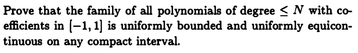 Prove that the family of all polynomials of degree < N with co-
efficients in (-1, 1] is uniformly bounded and uniformly equicon-
tinuous on any compact interval.
