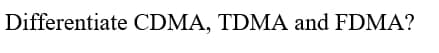 Differentiate CDMA, TDMA and FDMA?
