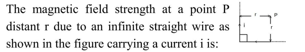 The magnetic field strength at a point P
distant r due to an infinite straight wire as
shown in the figure carrying a current i is:
P