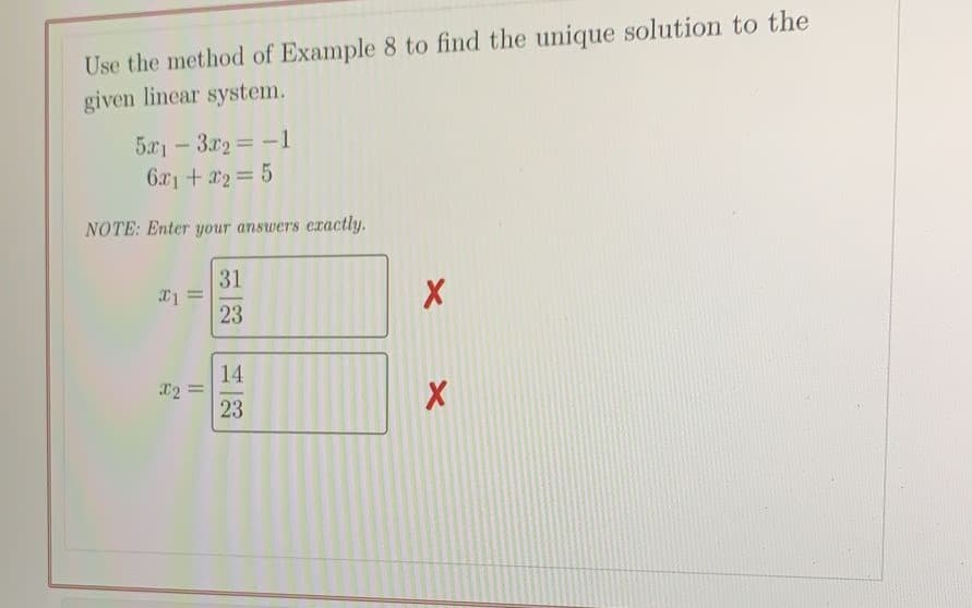 Use the method of Example 8 to find the unique solution to the
given linear system.
5.x - 3r2 = -1
6x1+ 2 5
NOTE: Enter your answers eractly.
31
23
14
23
