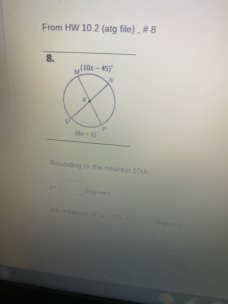 From HW 10.2 (atg file), # 8
8.
(10x- 45)
(6x - 1)
Rounding to the nearest 10th.
degrees
the measure of arcMN =
degrees
