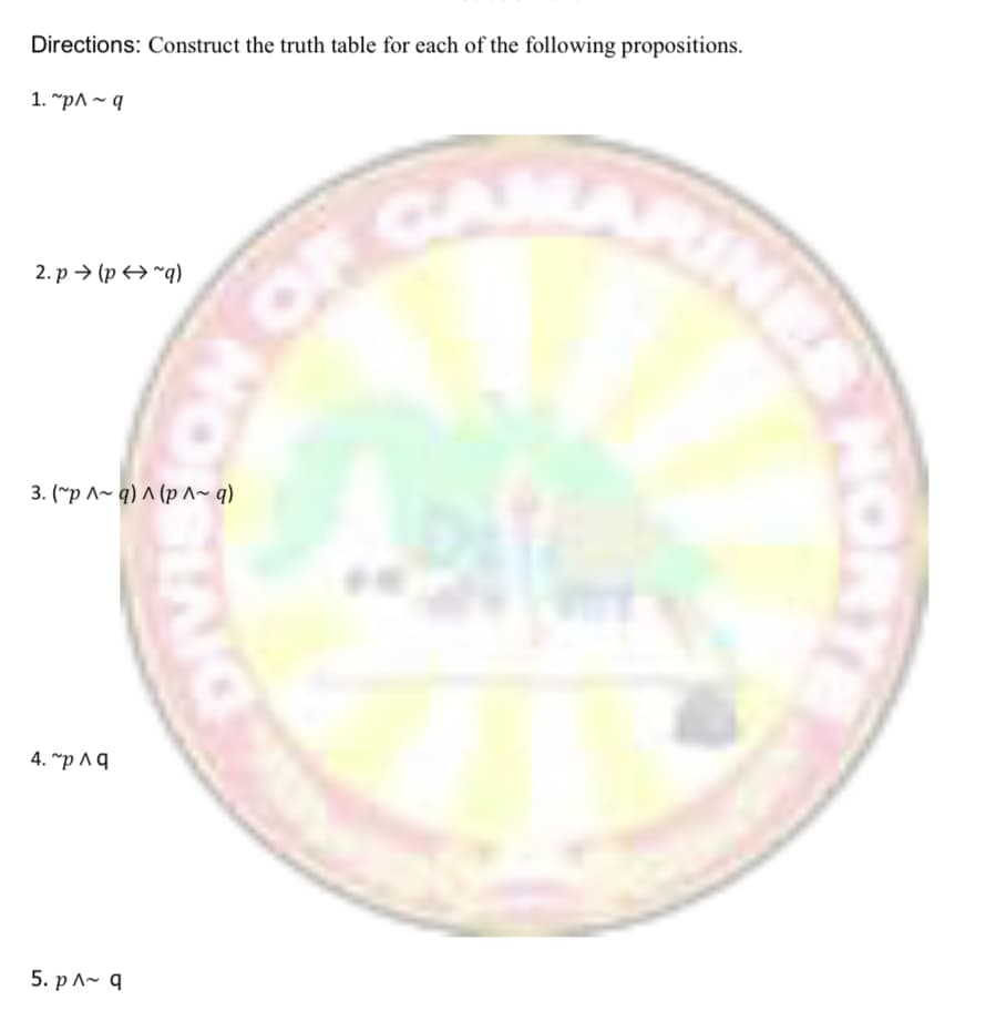 Directions: Construct the truth table for each of the following propositions.
1. "pA ~ q
CAR
ARIN
2. р -> (р€9 ~q)
3. (*p ^~ q) ^ (p ^~ q)
4. ~p ^ .
5. р ^~ q
HORT
O NO
