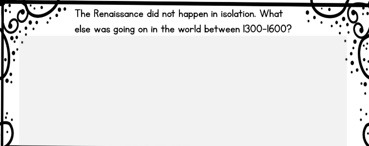 The Renaissance did not happen in isolation. What
else was going on in the world between 1300-1600?
